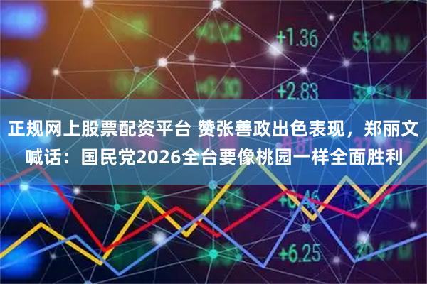 正规网上股票配资平台 赞张善政出色表现，郑丽文喊话：国民党2026全台要像桃园一样全面胜利