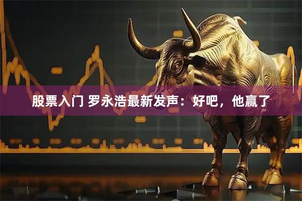 股票入门 罗永浩最新发声：好吧，他赢了