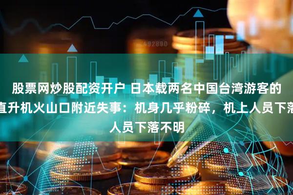 股票网炒股配资开户 日本载两名中国台湾游客的观光直升机火山口附近失事：机身几乎粉碎，机上人员下落不明