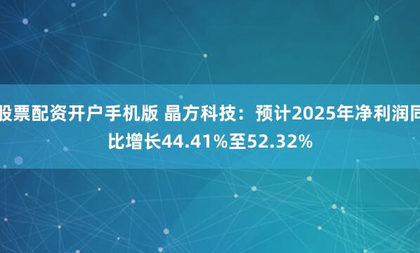 股票配资开户手机版 晶方科技：预计2025年净利润同比增长44.41%至52.32%