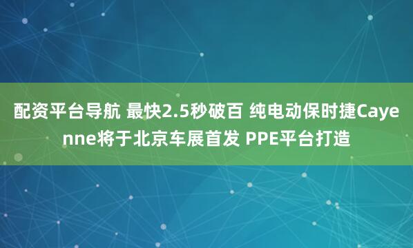 配资平台导航 最快2.5秒破百 纯电动保时捷Cayenne将于北京车展首发 PPE平台打造