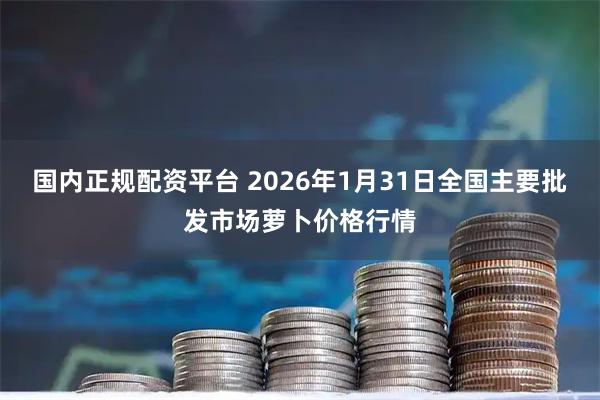 国内正规配资平台 2026年1月31日全国主要批发市场萝卜价格行情
