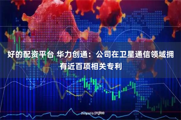 好的配资平台 华力创通：公司在卫星通信领域拥有近百项相关专利