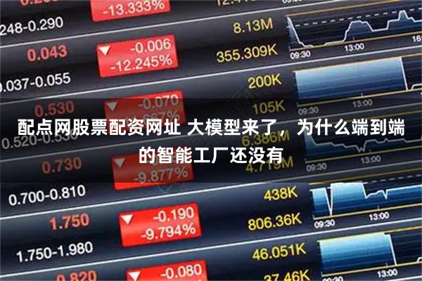 配点网股票配资网址 大模型来了，为什么端到端的智能工厂还没有
