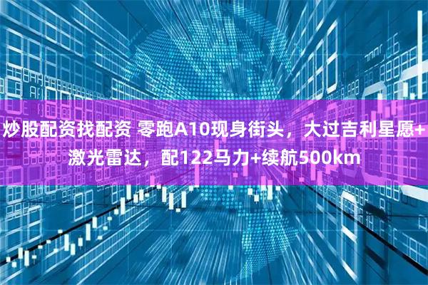 炒股配资找配资 零跑A10现身街头，大过吉利星愿+激光雷达，配122马力+续航500km