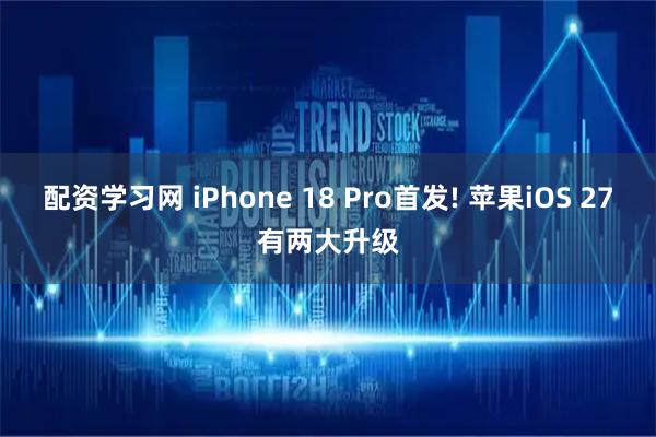 配资学习网 iPhone 18 Pro首发! 苹果iOS 27有两大升级