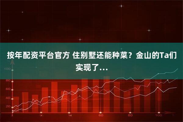 按年配资平台官方 住别墅还能种菜？金山的Ta们实现了…