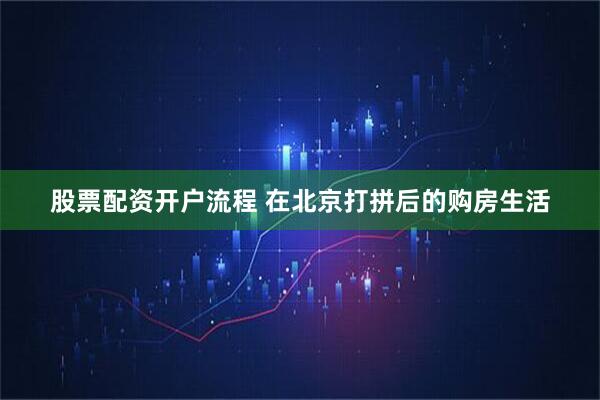 股票配资开户流程 在北京打拼后的购房生活