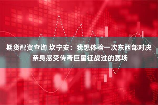 期货配资查询 坎宁安：我想体验一次东西部对决 亲身感受传奇巨星征战过的赛场