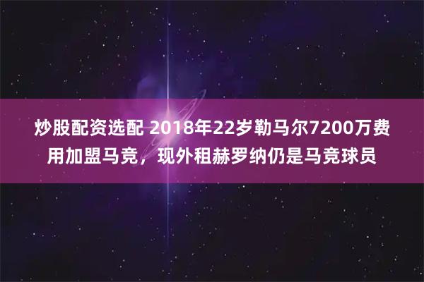 炒股配资选配 2018年22岁勒马尔7200万费用加盟马竞，现外租赫罗纳仍是马竞球员