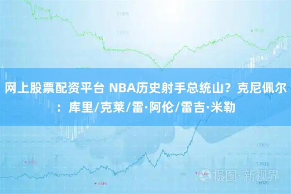 网上股票配资平台 NBA历史射手总统山？克尼佩尔：库里/克莱/雷·阿伦/雷吉·米勒