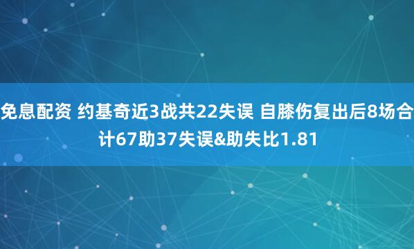 免息配资 约基奇近3战共22失误 自膝伤复出后8场合计67助37失误&助失比1.81
