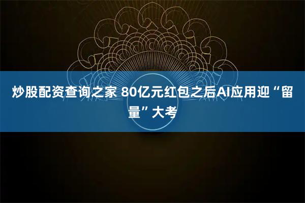 炒股配资查询之家 80亿元红包之后AI应用迎“留量”大考