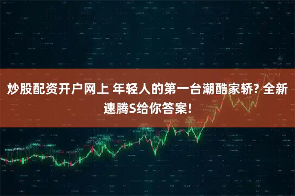 炒股配资开户网上 年轻人的第一台潮酷家轿? 全新速腾S给你答案!