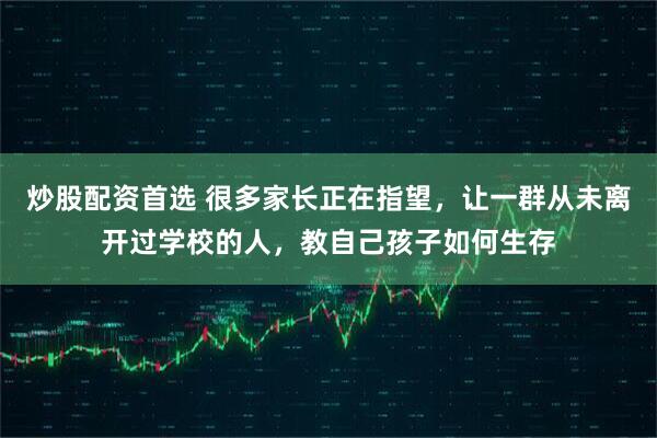 炒股配资首选 很多家长正在指望,让一群从未离开过学校的人,教自己孩子如何生存