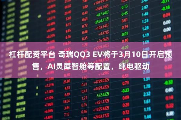 杠杆配资平台 奇瑞QQ3 EV将于3月10日开启预售，AI灵犀智舱等配置，纯电驱动