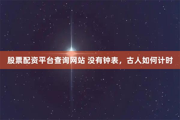 股票配资平台查询网站 没有钟表，古人如何计时