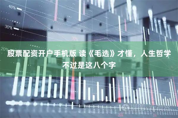 股票配资开户手机版 读《毛选》才懂，人生哲学不过是这八个字