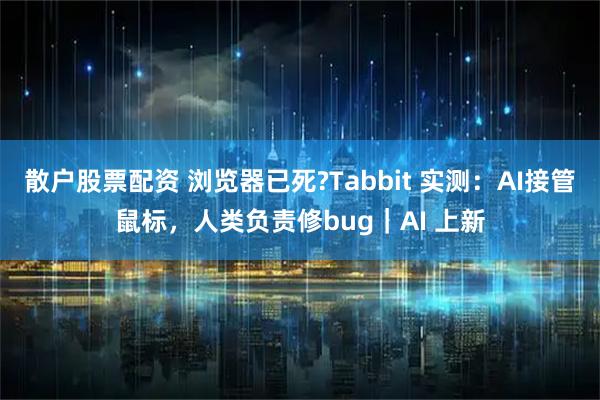散户股票配资 浏览器已死?Tabbit 实测：AI接管鼠标，人类负责修bug｜AI 上新