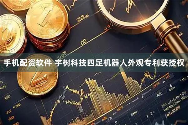 手机配资软件 宇树科技四足机器人外观专利获授权