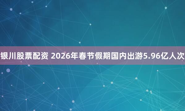 银川股票配资 2026年春节假期国内出游5.96亿人次