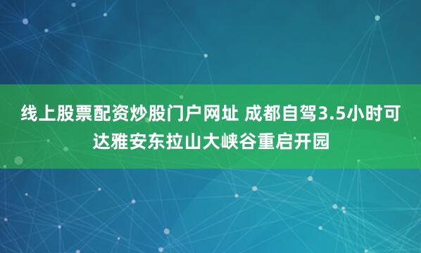 线上股票配资炒股门户网址 成都自驾3.5小时可达雅安东拉山大峡谷重启开园