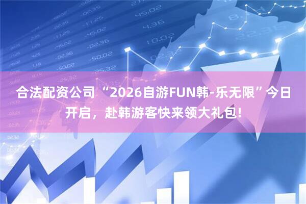 合法配资公司 “2026自游FUN韩-乐无限”今日开启,赴韩游客快来领大礼包!