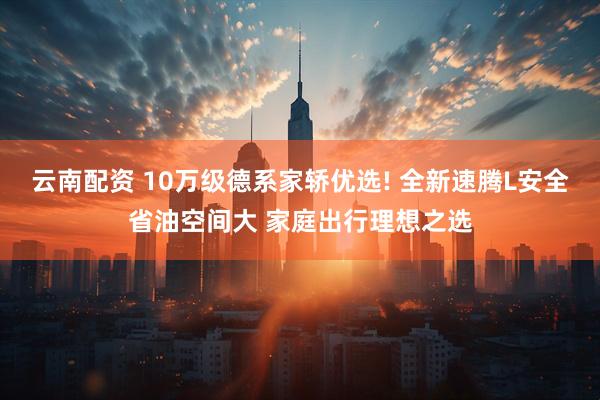云南配资 10万级德系家轿优选! 全新速腾L安全省油空间大 家庭出行理想之选