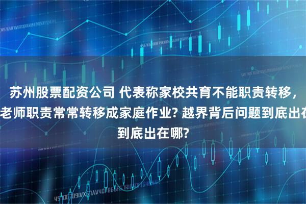苏州股票配资公司 代表称家校共育不能职责转移，为何老师职责常常转移成家庭作业? 越界背后问题到底出在哪?