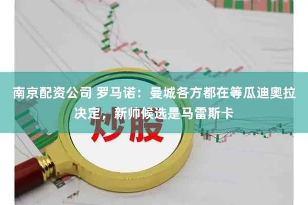 南京配资公司 罗马诺：曼城各方都在等瓜迪奥拉决定，新帅候选是马雷斯卡