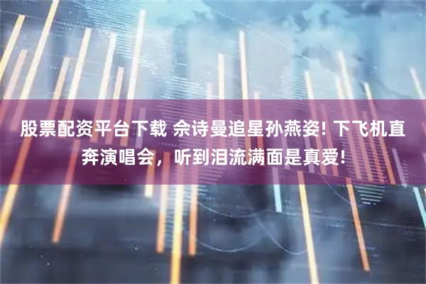 股票配资平台下载 佘诗曼追星孙燕姿! 下飞机直奔演唱会，听到泪流满面是真爱!