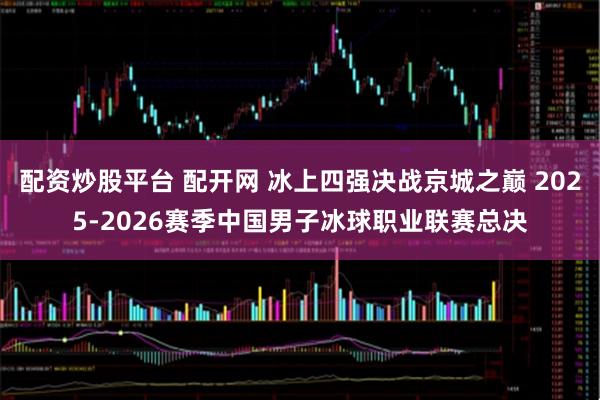 配资炒股平台 配开网 冰上四强决战京城之巅 2025-2026赛季中国男子冰球职业联赛总决