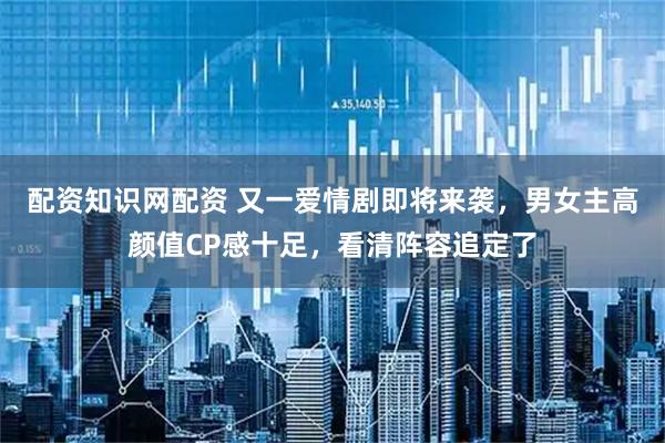 配资知识网配资 又一爱情剧即将来袭，男女主高颜值CP感十足，看清阵容追定了