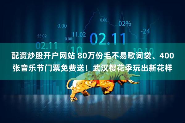 配资炒股开户网站 80万份毛不易歌词袋、400张音乐节门票免费送！武汉樱花季玩出新花样