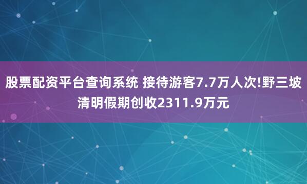股票配资平台查询系统 接待游客7.7万人次!野三坡清明假期创收2311.9万元