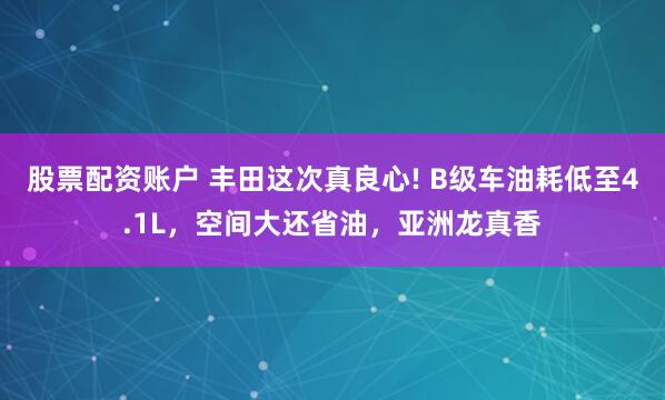 股票配资账户 丰田这次真良心! B级车油耗低至4.1L，空间大还省油，亚洲龙真香