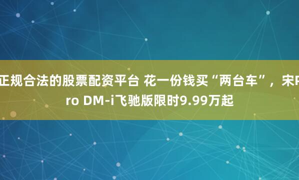 正规合法的股票配资平台 花一份钱买“两台车”，宋Pro DM-i飞驰版限时9.99万起