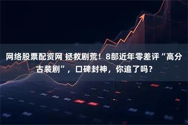 网络股票配资网 拯救剧荒！8部近年零差评“高分古装剧”，口碑封神，你追了吗？