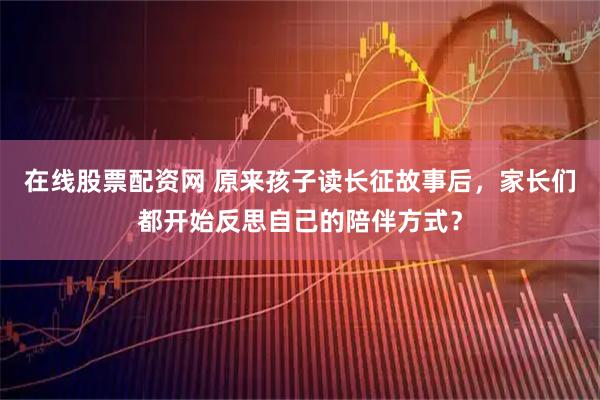 在线股票配资网 原来孩子读长征故事后，家长们都开始反思自己的陪伴方式？