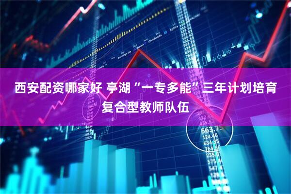 西安配资哪家好 亭湖“一专多能”三年计划培育复合型教师队伍