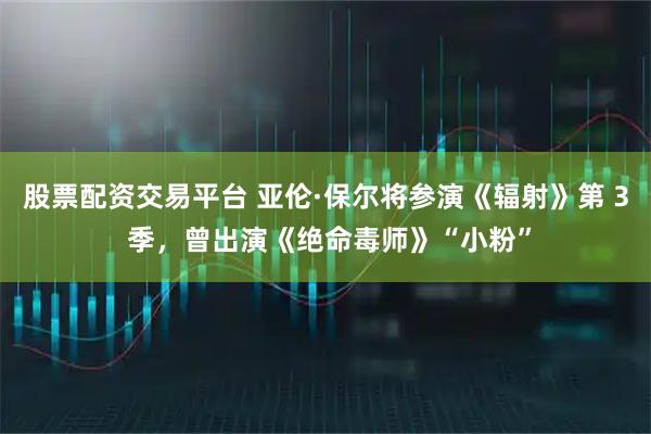 股票配资交易平台 亚伦·保尔将参演《辐射》第 3 季，曾出演《绝命毒师》“小粉”