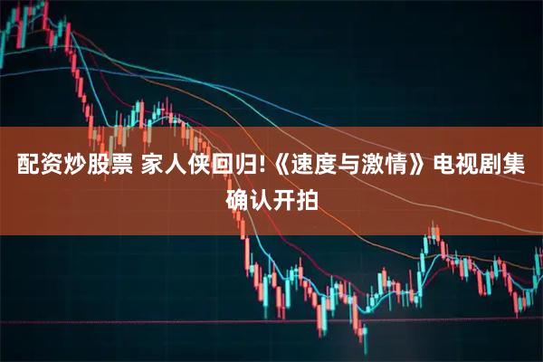 配资炒股票 家人侠回归!《速度与激情》电视剧集确认开拍