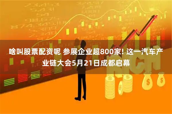 啥叫股票配资呢 参展企业超800家! 这一汽车产业链大会5月21日成都启幕