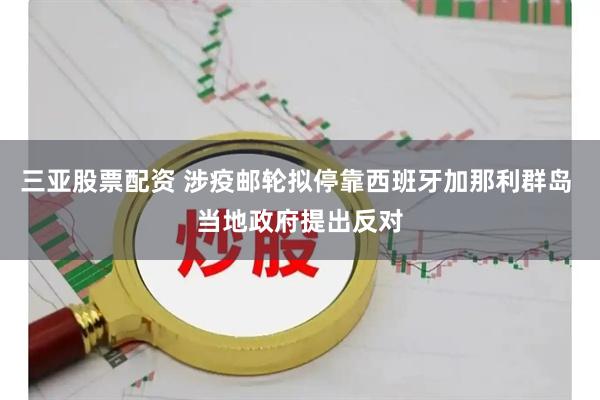 三亚股票配资 涉疫邮轮拟停靠西班牙加那利群岛 当地政府提出反对