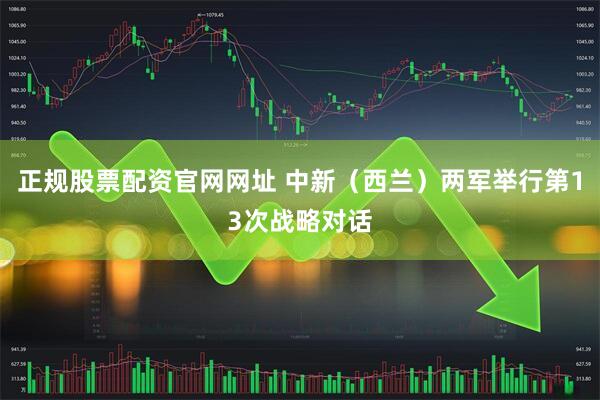 正规股票配资官网网址 中新（西兰）两军举行第13次战略对话