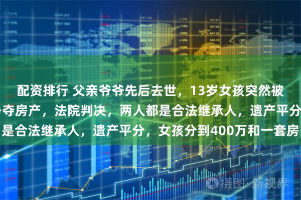 配资排行 父亲爷爷先后去世，13岁女孩突然被身在国外的大伯起诉争夺房产，法院判决，两人都是合法继承人，遗产平分，女孩分到400万和一套房