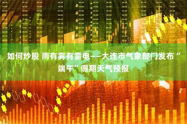 如何炒股 雨有雾有雷电——大连市气象部门发布“端午”假期天气预报