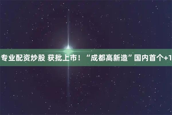 专业配资炒股 获批上市！“成都高新造”国内首个+1