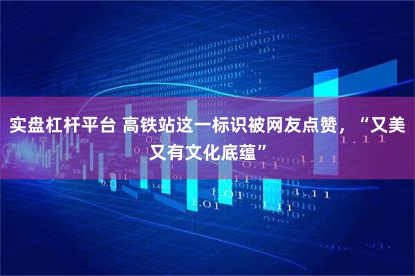 实盘杠杆平台 高铁站这一标识被网友点赞，“又美又有文化底蕴”