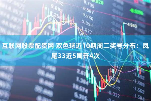 互联网股票配资网 双色球近10期周二奖号分布：凤尾33近5周开4次